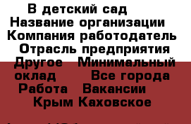 В детский сад № 1 › Название организации ­ Компания-работодатель › Отрасль предприятия ­ Другое › Минимальный оклад ­ 1 - Все города Работа » Вакансии   . Крым,Каховское